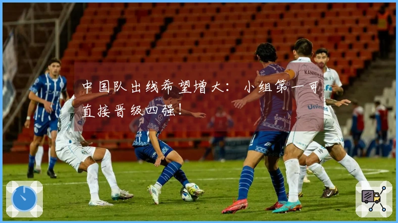 中国队出线希望增大：小组第一可直接晋级四强！