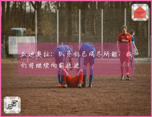 瓜迪奥拉：队员们已竭尽所能，我们将继续向前迈进