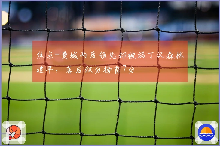 焦点-曼城两度领先却被诺丁汉森林追平，落后积分榜首7分