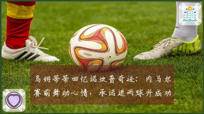 乌姆蒂蒂回忆诺坎普奇迹：内马尔赛前舞动心情，承诺进两球并成功兑现