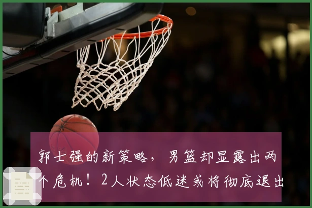 郭士强的新策略，男篮却显露出两个危机！2人状态低迷或将彻底退出国家队