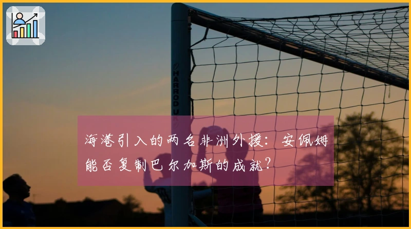 海港引入的两名非洲外援：安佩姆能否复制巴尔加斯的成就？