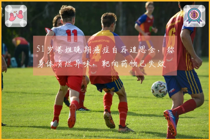 51岁港姐晚期癌症自荐追思会，称身体溃烂异味，靶向药物已失效