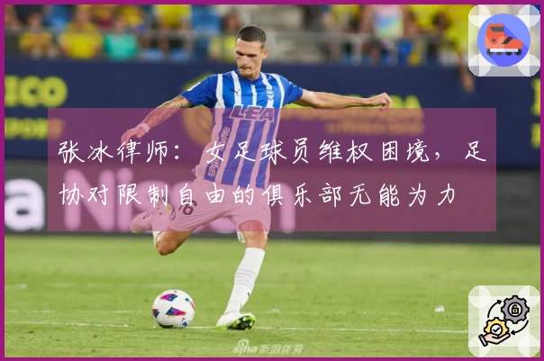 张冰律师：女足球员维权困境，足协对限制自由的俱乐部无能为力