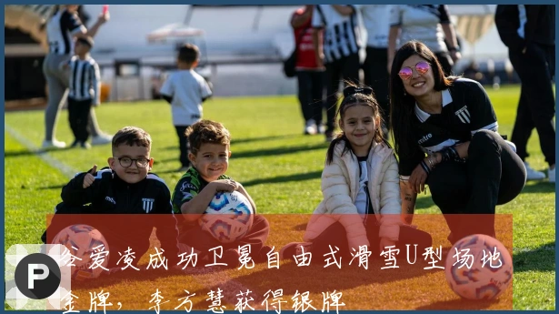 谷爱凌成功卫冕自由式滑雪U型场地金牌，李方慧获得银牌