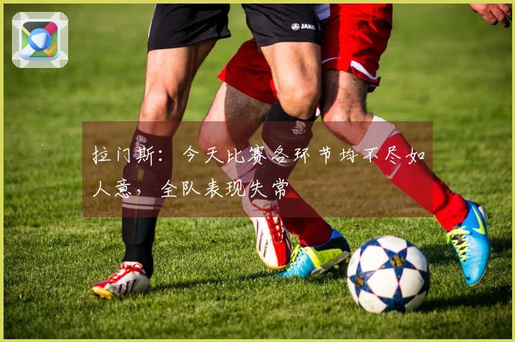 拉门斯:今天比赛各环节均不尽如人意,全队表现失常