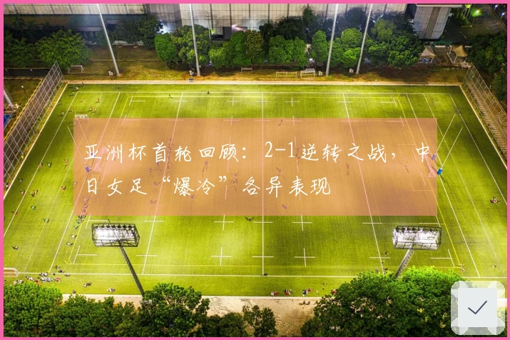 亚洲杯首轮回顾：2-1逆转之战，中日女足“爆冷”各异表现