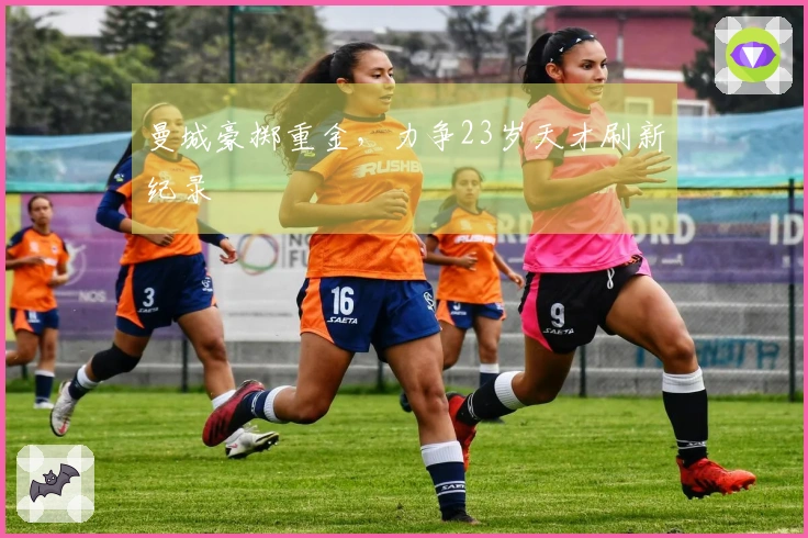 曼城豪掷重金，力争23岁天才刷新纪录