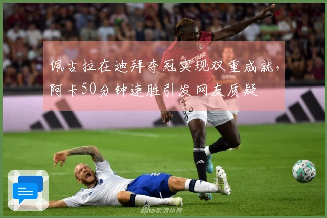 佩古拉在迪拜夺冠实现双重成就，阿卡50分钟速胜引发网友质疑