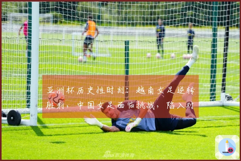 亚洲杯历史性时刻：越南女足逆转胜利，中国女足面临挑战，陷入对抗战