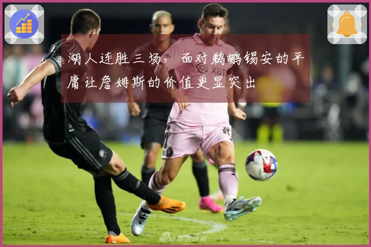 湖人连胜三场，面对鹈鹕锡安的平庸让詹姆斯的价值更显突出