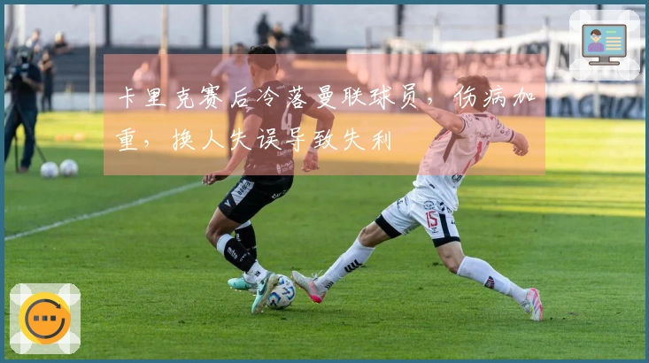 卡里克赛后冷落曼联球员，伤病加重，换人失误导致失利