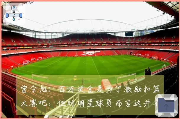 曾令旭：百万奖金是为了激励扣篮大赛吧，但对明星球员而言这并不算什么