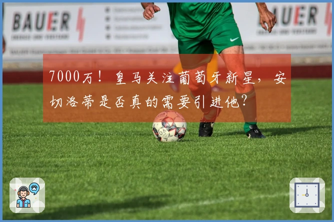 7000万！皇马关注葡萄牙新星，安切洛蒂是否真的需要引进他？