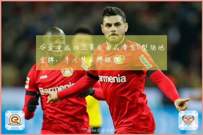 谷爱凌成功卫冕自由式滑雪U型场地金牌，李方慧获得银牌