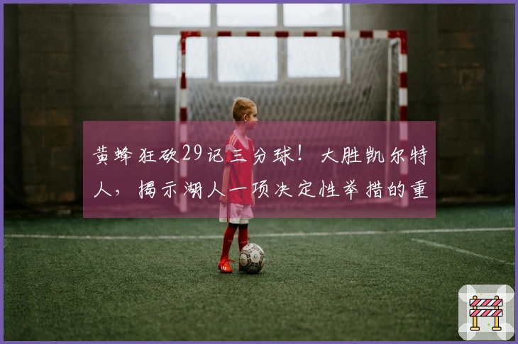 黄蜂狂砍29记三分球！大胜凯尔特人，揭示湖人一项决定性举措的重要性