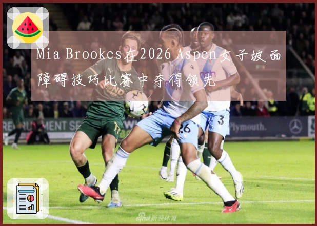 Mia Brookes在2026 Aspen女子坡面障碍技巧比赛中夺得领先