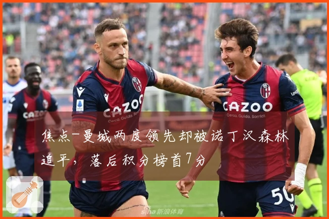 焦点-曼城两度领先却被诺丁汉森林追平，落后积分榜首7分