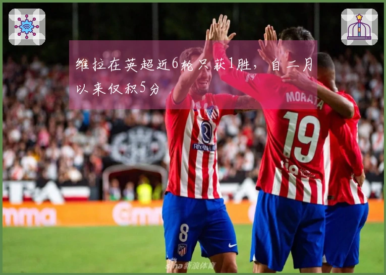 维拉在英超近6轮只获1胜，自二月以来仅积5分