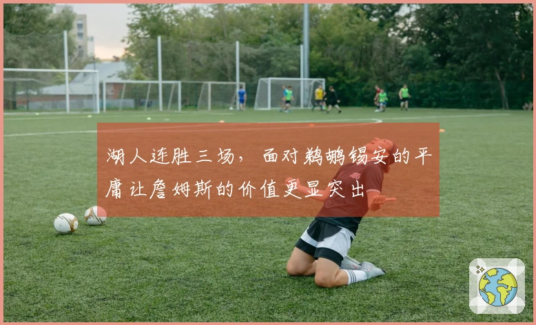 湖人连胜三场，面对鹈鹕锡安的平庸让詹姆斯的价值更显突出